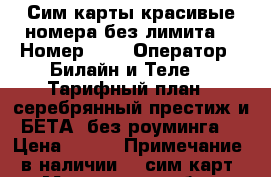 Сим-карты красивые номера без лимита  › Номер ­ 7 › Оператор ­ Билайн и Теле2 › Тарифный план ­ серебрянный престиж и БЕТА (без роуминга) › Цена ­ 500 › Примечание ­ в наличии 20 сим карт - Московская обл., Москва г. Сотовые телефоны и связь » Продам sim-карты и номера   